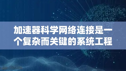 加速器科学网络连接是一个复杂而关键的系统工程，涉及多个方面的考虑和设计，以确保实验的顺利进行和数据的准确传输。以下是对这一主题的详细分析