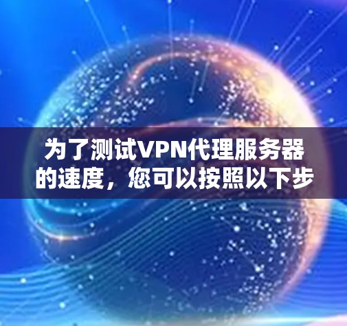 为了测试VPN代理服务器的速度，您可以按照以下步骤进行