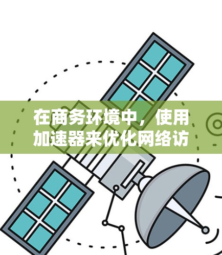 在商务环境中，使用加速器来优化网络访问性能是一个有效的策略。以下是一些关键点，帮助您理解和实施加速器商务访问加速器