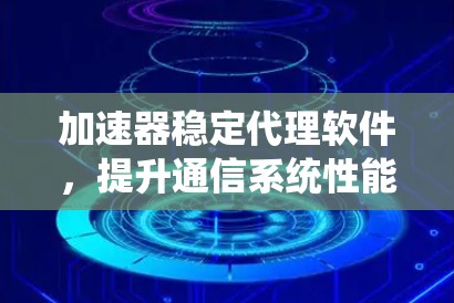 加速器稳定代理软件，提升通信系统性能的秘密武器