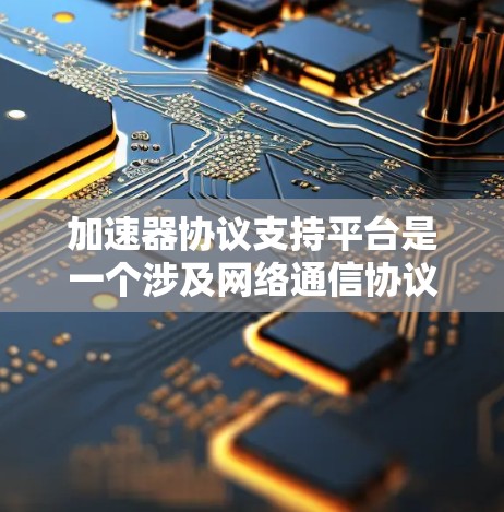 加速器协议支持平台是一个涉及网络通信协议和性能优化的重要领域，涵盖了多种协议和平台的支持。以下是关于加速器协议支持平台的详细解释