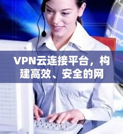 VPN云连接平台，构建高效、安全的网络通道