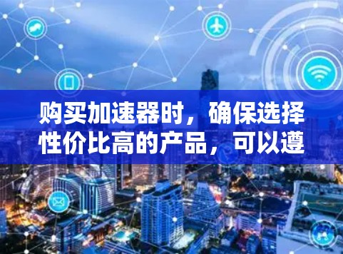 购买加速器时，确保选择性价比高的产品，可以遵循以下步骤
