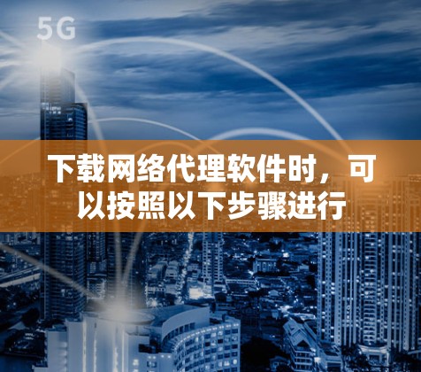 下载网络代理软件时，可以按照以下步骤进行