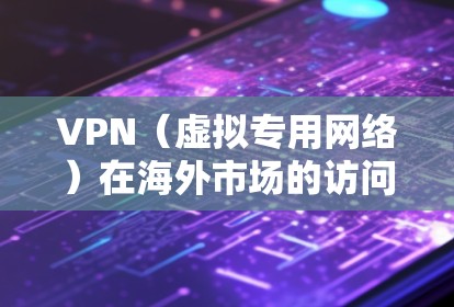 VPN（虚拟专用网络）在海外市场的访问情况因地区、企业政策和用户需求而异。以下是一些关键点