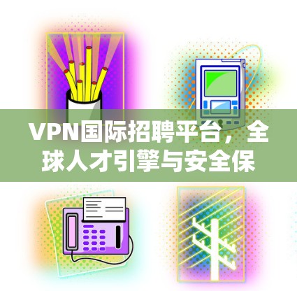 VPN国际招聘平台，全球人才引擎与安全保障方案