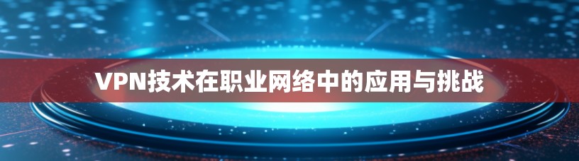 VPN技术在职业网络中的应用与挑战