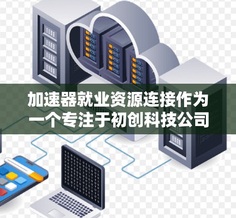 加速器就业资源连接作为一个专注于初创科技公司发展的平台，提供了一系列就业资源，旨在帮助求职者和企业建立联系。以下是对该资源连接的详细分析