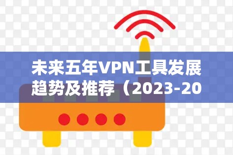 未来五年VPN工具发展趋势及推荐（2023-2026）