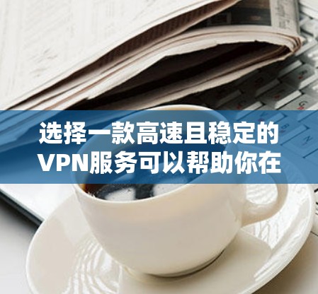 选择一款高速且稳定的VPN服务可以帮助你在网络上更安全地访问内容，同时避免被追踪或数据泄露。以下是一些推荐的VPN服务，根据你的需求进行选择