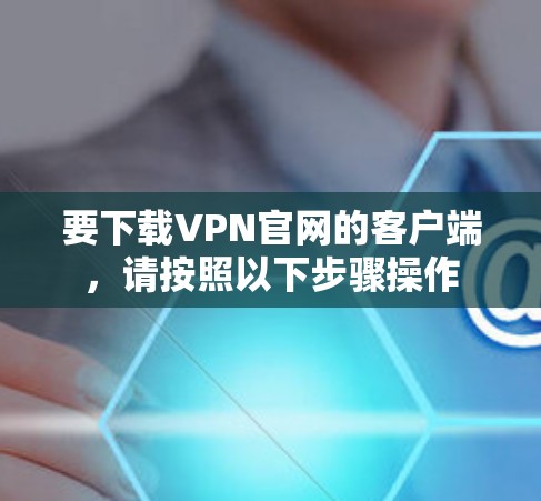 要下载VPN官网的客户端，请按照以下步骤操作