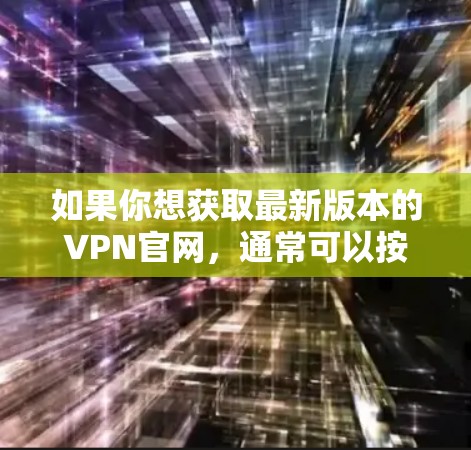 如果你想获取最新版本的VPN官网，通常可以按照以下步骤操作