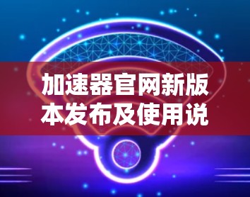 加速器官网新版本发布及使用说明