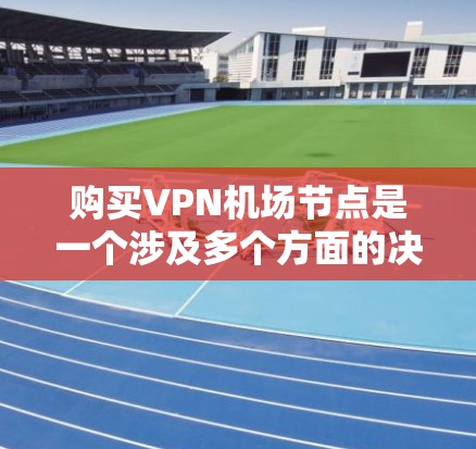 购买VPN机场节点是一个涉及多个方面的决定，因此，为了确保你做出明智的选择，以下是分步骤的指南