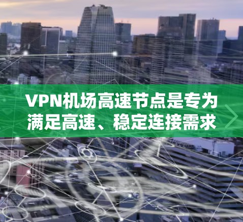 VPN机场高速节点是专为满足高速、稳定连接需求设计的VPN服务，主要用于快速、安全地访问内部网络，特别适合需要高带宽和低延迟的用户。以下是对VPN机场高速节点的详细分析