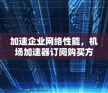 加速企业网络性能，机场加速器订阅购买方案