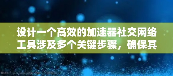 设计一个高效的加速器社交网络工具涉及多个关键步骤，确保其功能强大、用户友好且具有商业潜力。以下是详细的设计思路
