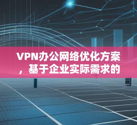 VPN办公网络优化方案，基于企业实际需求的推荐与配置