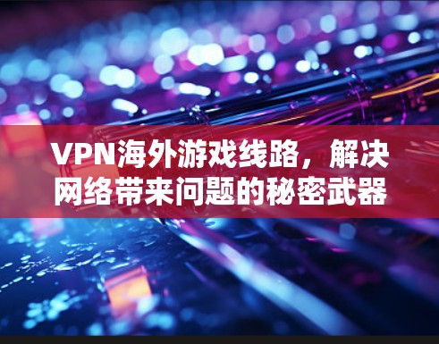 VPN海外游戏线路，解决网络带来问题的秘密武器