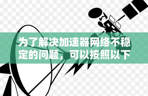 为了解决加速器网络不稳定的问题，可以按照以下步骤进行排查和优化