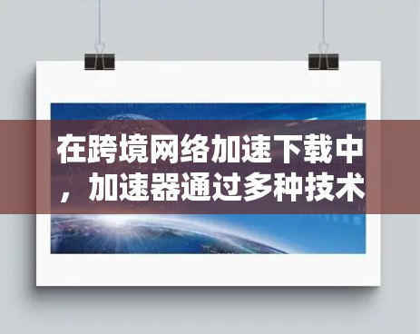 在跨境网络加速下载中,加速器通过多种技术手段有效提升了数据传输效率。以下是加速器在这一过程中的具体作用 在跨境网络加速下载中,加速器通过多种技术手段有效提升了数据传输效率。以下是加速器在这一过程中的具体作用