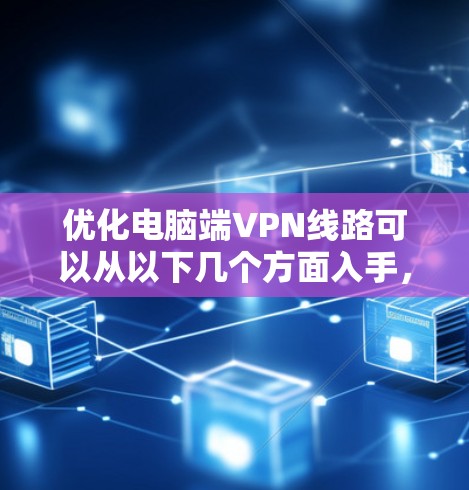优化电脑端VPN线路可以从以下几个方面入手，以提高速度和稳定性