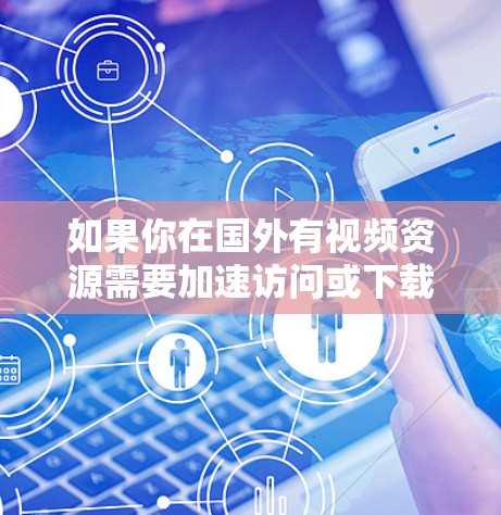 如果你在国外有视频资源需要加速访问或下载，以下是一些可能的方案和工具，可以帮助你实现视频加速