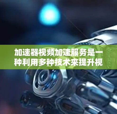 加速器视频加速服务是一种利用多种技术来提升视频加载速度的工具，主要通过缓存、分块传输、压缩和优化来实现。以下是对这一服务的详细分析和总结