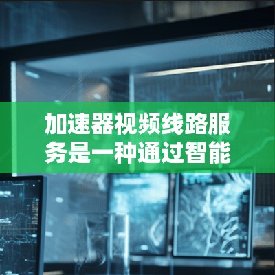 加速器视频线路服务是一种通过智能技术优化视频传输过程的服务，旨在提高传输效率、质量和用户体验。以下是对加速器视频线路服务的详细分析