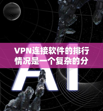 VPN连接软件的排行情况是一个复杂的分析，涉及多个因素。以下是对2026年VPN软件排行情况的深入分析
