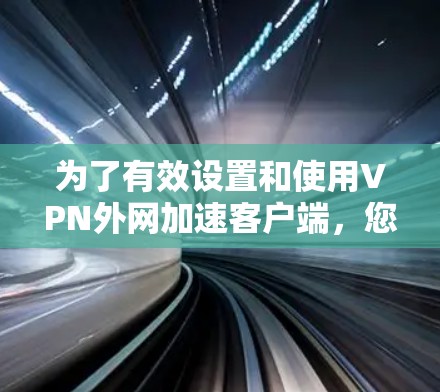 为了有效设置和使用VPN外网加速客户端，您可以按照以下步骤操作