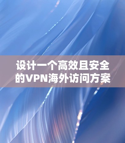 设计一个高效且安全的VPN海外访问方案需要综合考虑多个因素，以确保公司员工能够安全且高效地访问内部资源。以下是实施方案的详细步骤