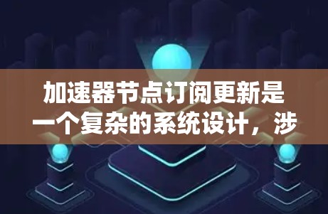 加速器节点订阅更新是一个复杂的系统设计，涉及多个关键环节和考虑因素。以下是对该问题的详细分析和解答