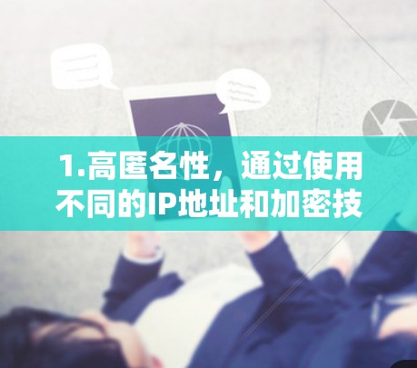 1.高匿名性，通过使用不同的IP地址和加密技术，保护用户的在线隐私