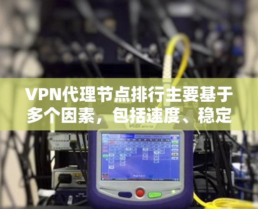VPN代理节点排行主要基于多个因素，包括速度、稳定性、隐私保护、覆盖范围、用户评价和法律合规性。以下是影响排名的主要因素和如何选择合适的VPN服务