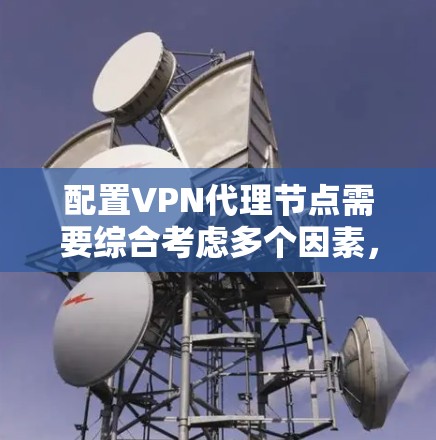 配置VPN代理节点需要综合考虑多个因素，以确保高效、安全且经济的资源使用。以下是一步步的指南，帮助您有效配置和管理VPN代理节点