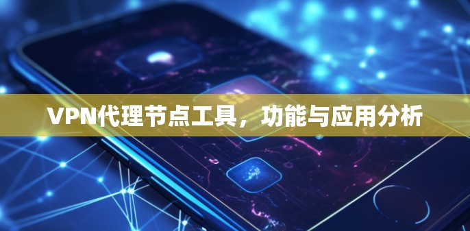 VPN代理节点工具，功能与应用分析