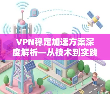 VPN稳定加速方案深度解析—从技术到实践