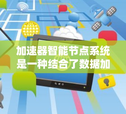 加速器智能节点系统是一种结合了数据加速技术和智能化处理的系统，旨在优化数据传输和处理效率。以下是对该系统的详细分析