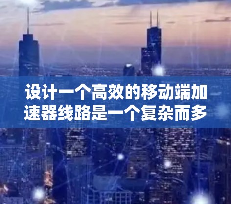 设计一个高效的移动端加速器线路是一个复杂而多面的工程任务，涉及从数据源到应用层的多个关键组件和优化点。以下是一个系统化的总结，帮助您理解和实施移动端加速器