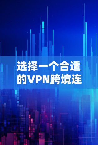 选择一个合适的VPN跨境连接工具需要综合考虑多个因素，以下是根据您的需求整理出的推荐方案