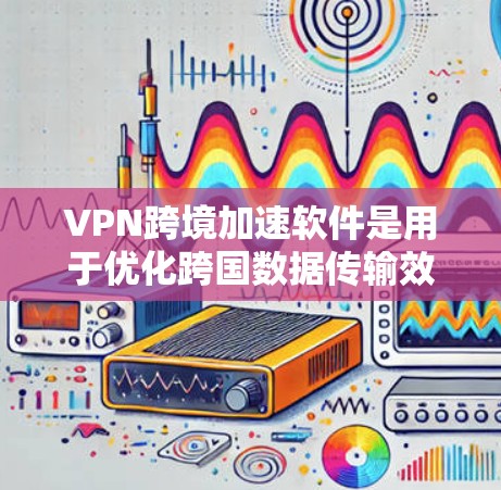 VPN跨境加速软件是用于优化跨国数据传输效率和安全性的工具，常用于企业环境以确保数据隐私和加速访问。以下是对该技术的详细分析