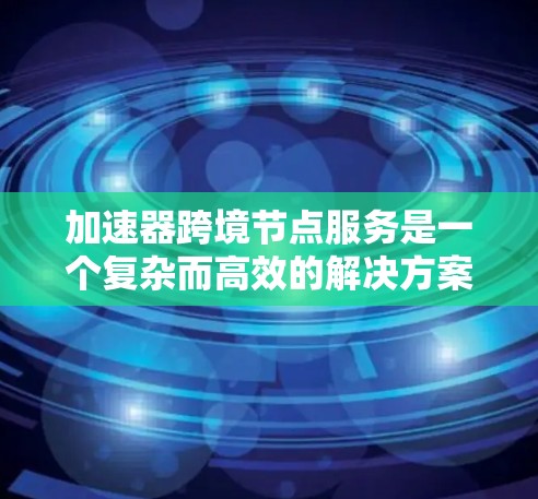 加速器跨境节点服务是一个复杂而高效的解决方案，旨在优化数据传输性能、安全性和可靠性。以下是对加速器跨境节点服务的详细分析和总结