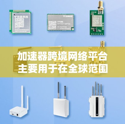 加速器跨境网络平台主要用于在全球范围内实现高效、低延迟的数据传输和网络服务。以下是一些常见的加速器跨境网络平台和技术，供您参考