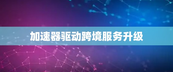 加速器驱动跨境服务升级