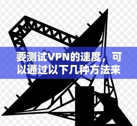 要测试VPN的速度，可以通过以下几种方法来进行