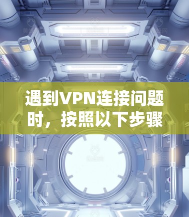 遇到VPN连接问题时，按照以下步骤逐一排查和解决