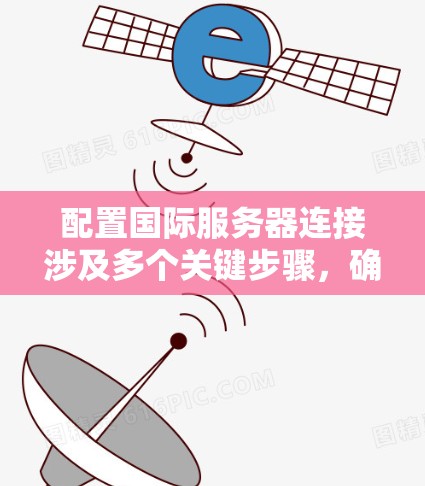 配置国际服务器连接涉及多个关键步骤，确保网络稳定和安全。以下是详细的步骤指南
