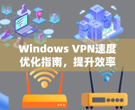 Windows VPN速度优化指南，提升效率的实用技巧