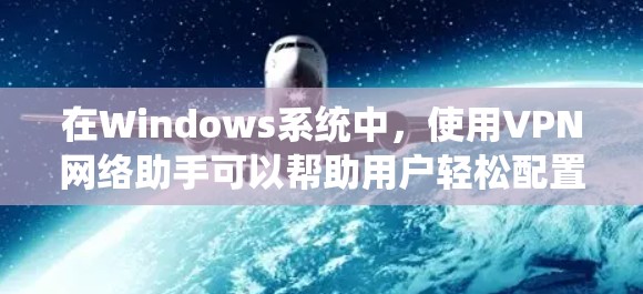 在Windows系统中，使用VPN网络助手可以帮助用户轻松配置和管理VPN连接，确保网络安全和隐私。以下是详细的步骤指南